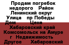 Продам погребок недорого › Район ­ Ленинский округ › Улица ­ пр.Победы  › Дом ­ 28 › Цена ­ 30 000 - Хабаровский край, Комсомольск-на-Амуре г. Недвижимость » Другое   . Хабаровский край